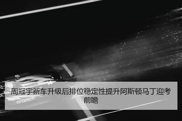 周冠宇新车升级后排位稳定性提升阿斯顿马丁迎考前瞻