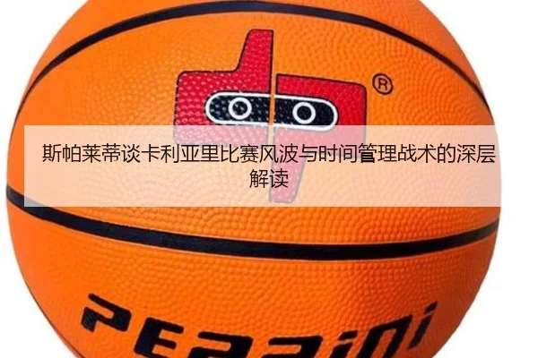 斯帕莱蒂谈卡利亚里比赛风波与时间管理战术的深层解读